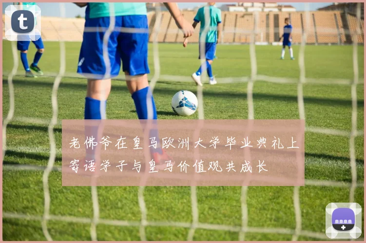 老佛爷在皇马欧洲大学毕业典礼上寄语学子与皇马价值观共成长