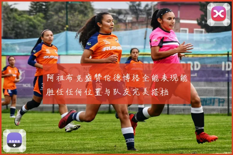 阿祖布克盛赞伦德博格全能表现能胜任任何位置与队友完美搭档