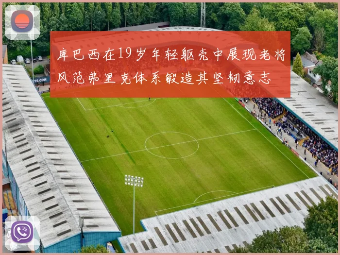 库巴西在19岁年轻躯壳中展现老将风范弗里克体系锻造其坚韧意志