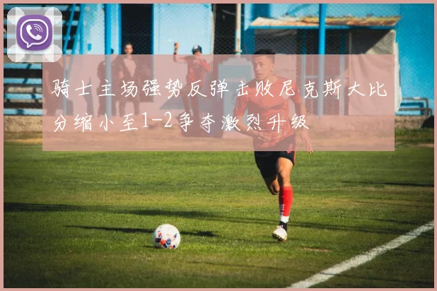 骑士主场强势反弹击败尼克斯大比分缩小至1-2争夺激烈升级