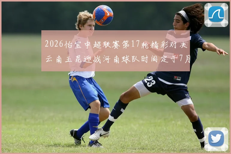 2026怡宝中超联赛第17轮精彩对决云南玉昆迎战河南球队时间定于7月3日晚上20点