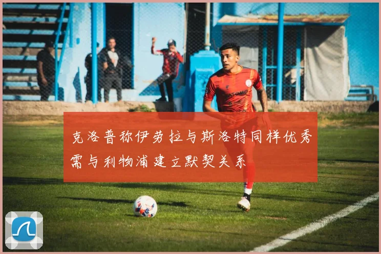 克洛普称伊劳拉与斯洛特同样优秀需与利物浦建立默契关系