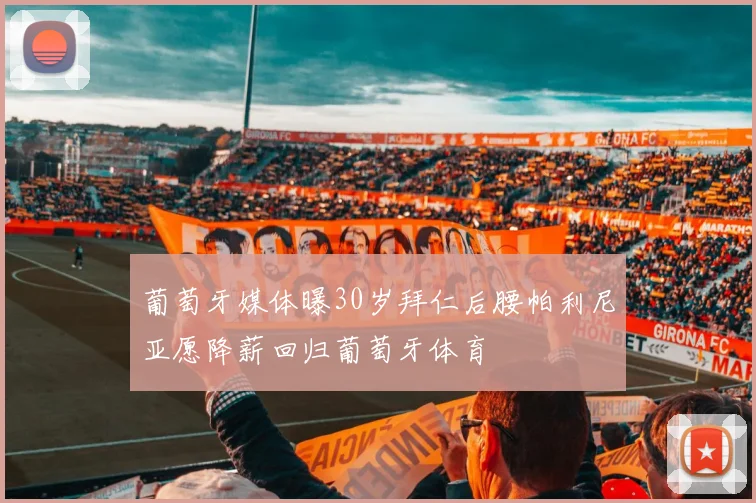 葡萄牙媒体曝30岁拜仁后腰帕利尼亚愿降薪回归葡萄牙体育
