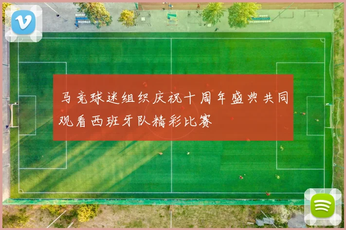 马竞球迷组织庆祝十周年盛典共同观看西班牙队精彩比赛