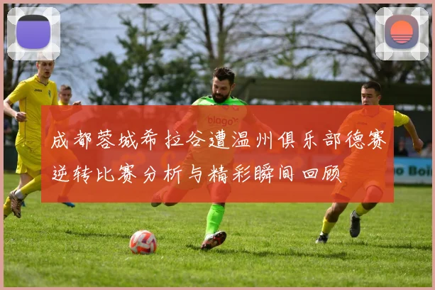 成都蓉城希拉谷遭温州俱乐部德赛逆转比赛分析与精彩瞬间回顾
