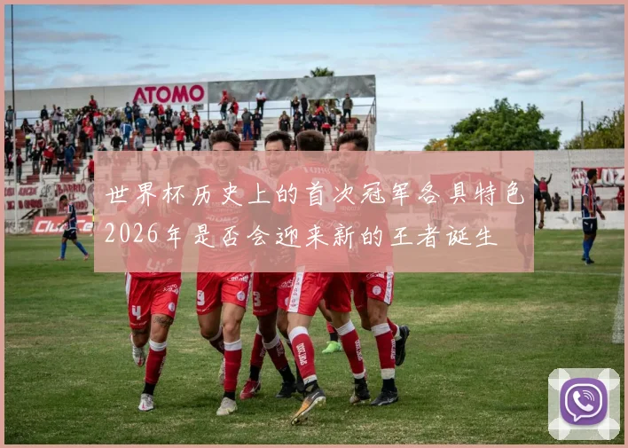 世界杯历史上的首次冠军各具特色2026年是否会迎来新的王者诞生