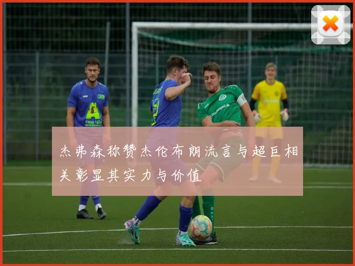 杰弗森称赞杰伦布朗流言与超巨相关彰显其实力与价值