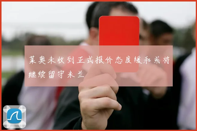 莱奥未收到正式报价态度缓和或将继续留守米兰
