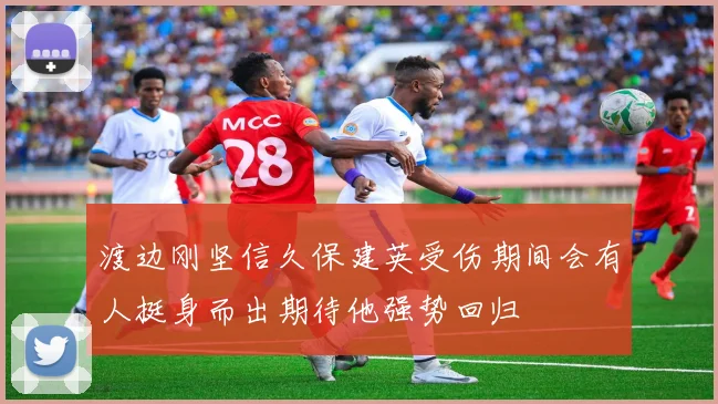 渡边刚坚信久保建英受伤期间会有人挺身而出期待他强势回归
