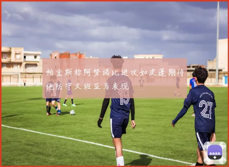帕金斯称阿努诺比进攻如皮蓬期待他防守文班亚马表现