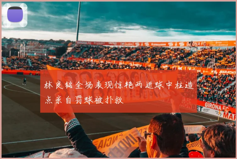林良铭全场表现惊艳两进球中柱造点亲自罚球被扑救