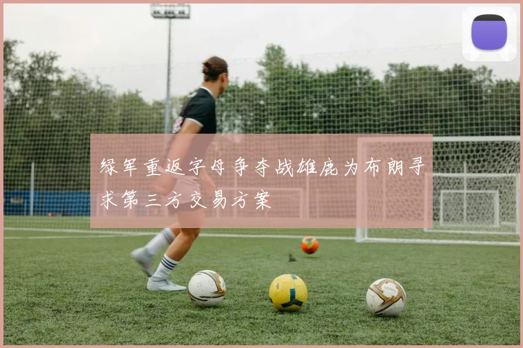 绿军重返字母争夺战雄鹿为布朗寻求第三方交易方案