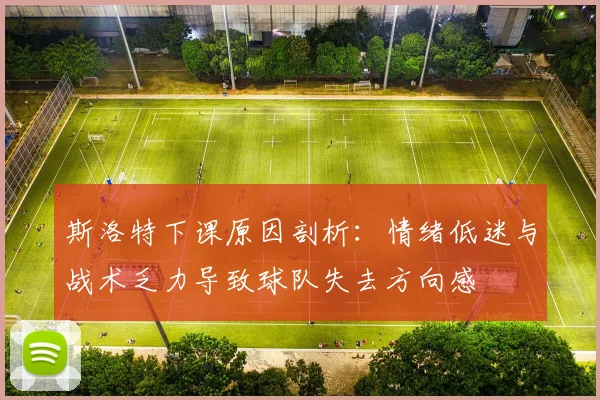 斯洛特下课原因剖析：情绪低迷与战术乏力导致球队失去方向感