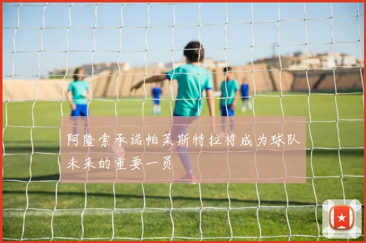 阿隆索承诺帕莱斯特拉将成为球队未来的重要一员