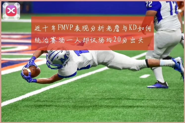近十年FMVP表现分析老詹与KD如何统治赛场一人却仅场均20分出头
