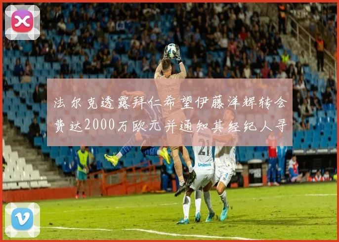 法尔克透露拜仁希望伊藤洋辉转会费达2000万欧元并通知其经纪人寻找新东家